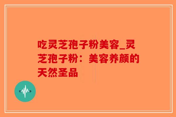 吃灵芝孢子粉美容_灵芝孢子粉：美容养颜的天然圣品