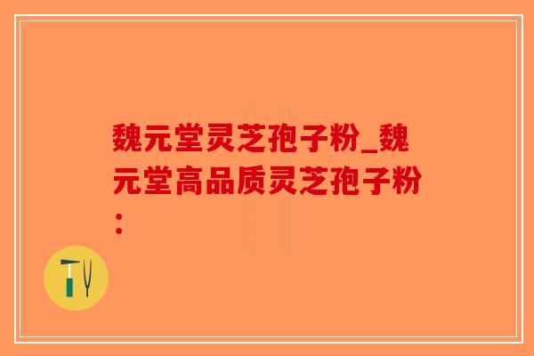 魏元堂灵芝孢子粉_魏元堂高品质灵芝孢子粉: 魏元堂灵芝孢子粉_魏元堂高品质灵芝孢子粉: