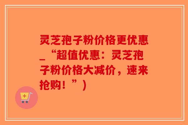 灵芝孢子粉价格更优惠_“超值优惠：灵芝孢子粉价格大减价，速来抢购！”)