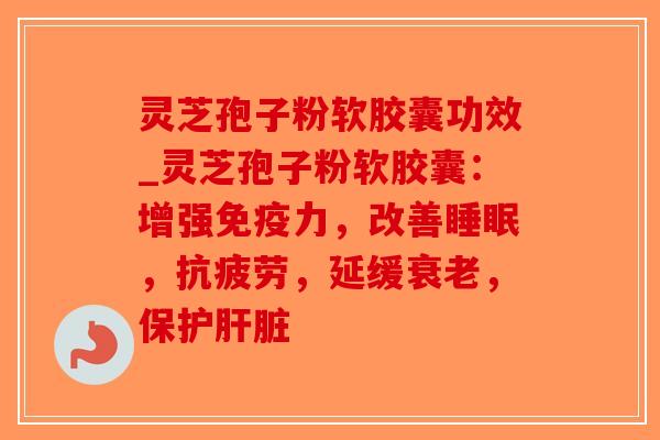 灵芝孢子粉软胶囊功效_灵芝孢子粉软胶囊：增强免疫力，改善睡眠，抗疲劳，延缓衰老，保护肝脏