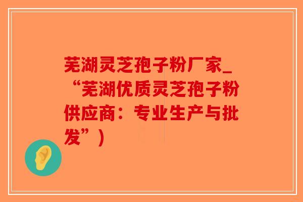 芜湖灵芝孢子粉厂家_“芜湖优质灵芝孢子粉供应商:专业生产与批发”) 芜湖灵芝孢子粉厂家_“芜湖优质灵芝孢子粉供应商:专业生产与批发”)