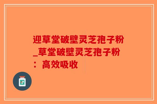 迎草堂破壁灵芝孢子粉_草堂破壁灵芝孢子粉:高效吸收 迎草堂破壁灵芝孢子粉_草堂破壁灵芝孢子粉:高效吸收