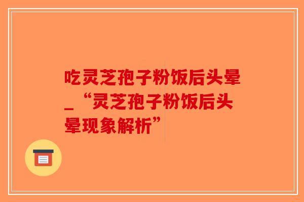 吃灵芝孢子粉饭后头晕_“灵芝孢子粉饭后头晕现象解析”