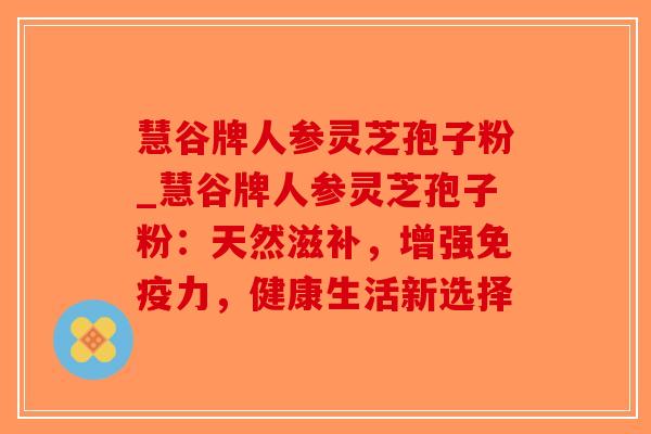 慧谷牌人参灵芝孢子粉_慧谷牌人参灵芝孢子粉:天然滋补,增强免疫力,健康生活新选择 慧谷牌人参灵芝孢子粉_慧谷牌人参灵芝孢子粉:天然滋补,增强免疫力,健康生活新选择