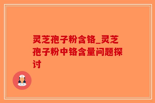 灵芝孢子粉含铬_灵芝孢子粉中铬含量问题探讨 灵芝孢子粉含铬_灵芝孢子粉中铬含量问题探讨