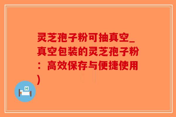 灵芝孢子粉可抽真空_真空包装的灵芝孢子粉：高效保存与便捷使用)