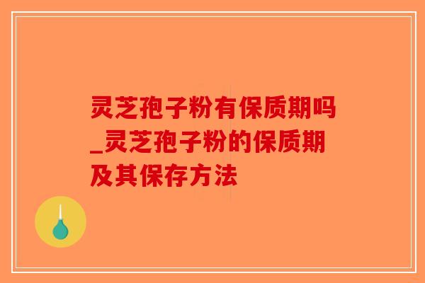 灵芝孢子粉有保质期吗_灵芝孢子粉的保质期及其保存方法