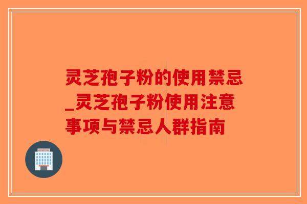灵芝孢子粉的使用禁忌_灵芝孢子粉使用注意事项与禁忌人群指南