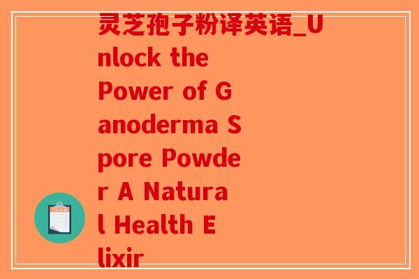 灵芝孢子粉译英语_Unlock the Power of Ganoderma Spore Powder A Natural Health Elixir