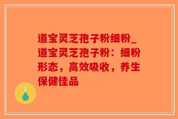 道宝灵芝孢子粉细粉_道宝灵芝孢子粉：细粉形态，高效吸收，养生保健佳品