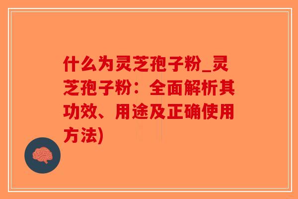 什么为灵芝孢子粉_灵芝孢子粉：全面解析其功效、用途及正确使用方法)