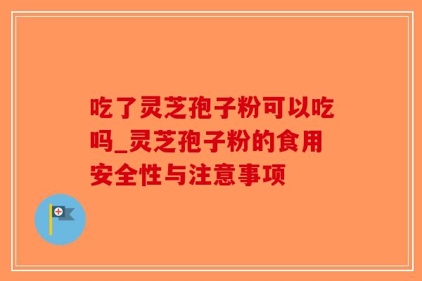 吃了灵芝孢子粉可以吃吗_灵芝孢子粉的食用安全性与注意事项 吃了灵芝孢子粉可以吃吗_灵芝孢子粉的食用安全性与注意事项