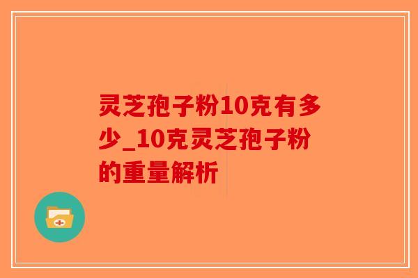灵芝孢子粉10克有多少_10克灵芝孢子粉的重量解析