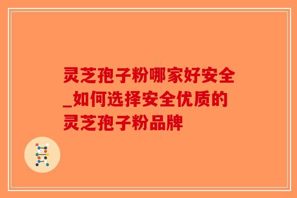 灵芝孢子粉哪家好安全_如何选择安全优质的灵芝孢子粉品牌