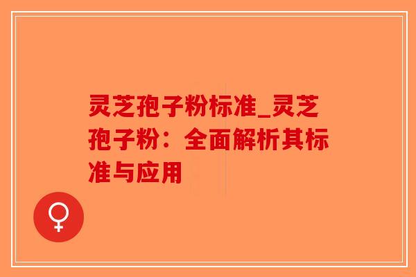 灵芝孢子粉标准_灵芝孢子粉：全面解析其标准与应用