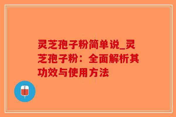 灵芝孢子粉简单说_灵芝孢子粉：全面解析其功效与使用方法