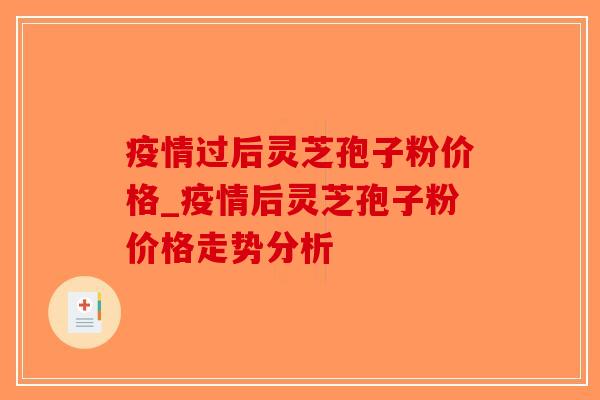 疫情过后灵芝孢子粉价格_疫情后灵芝孢子粉价格走势分析
