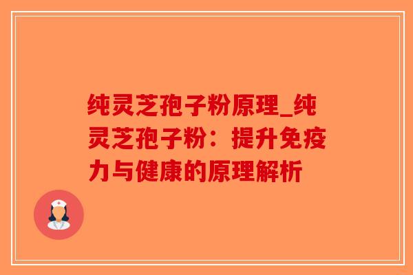 纯灵芝孢子粉原理_纯灵芝孢子粉：提升免疫力与健康的原理解析