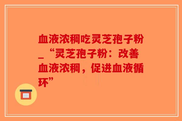 血液浓稠吃灵芝孢子粉_“灵芝孢子粉：改善血液浓稠，促进血液循环”