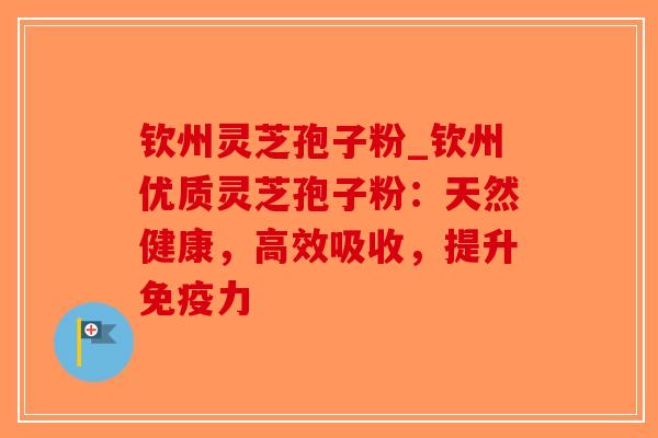 钦州灵芝孢子粉_钦州优质灵芝孢子粉：天然健康，高效吸收，提升免疫力