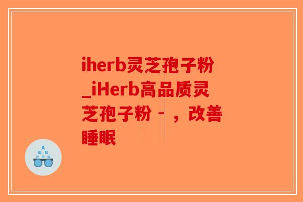 iherb灵芝孢子粉_iHerb高品质灵芝孢子粉 - ，改善睡眠