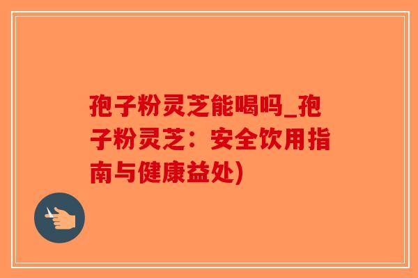 孢子粉灵芝能喝吗_孢子粉灵芝：安全饮用指南与健康益处)