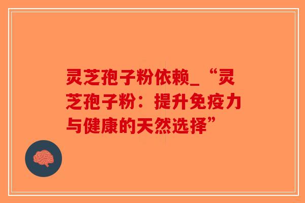 灵芝孢子粉依赖_“灵芝孢子粉：提升免疫力与健康的天然选择”