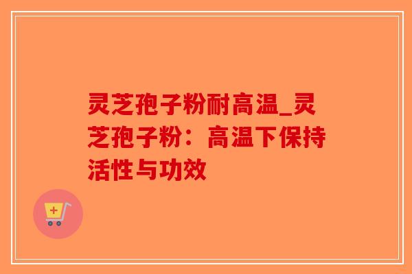 灵芝孢子粉耐高温_灵芝孢子粉:高温下保持活性与功效 灵芝孢子粉耐高温_灵芝孢子粉:高温下保持活性与功效