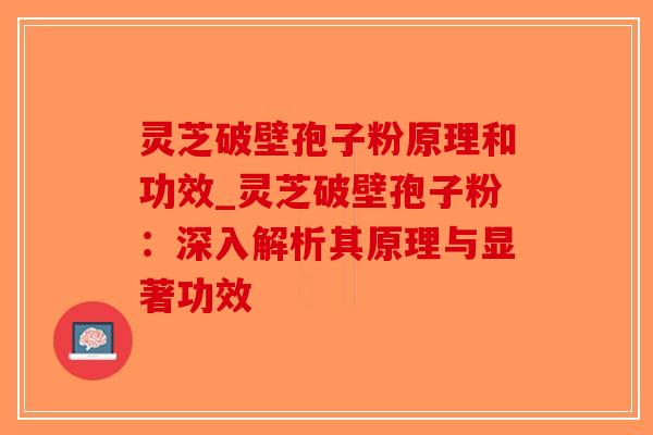 灵芝破壁孢子粉原理和功效_灵芝破壁孢子粉:深入解析其原理与显著功效 灵芝破壁孢子粉原理和功效_灵芝破壁孢子粉:深入解析其原理与显著功效