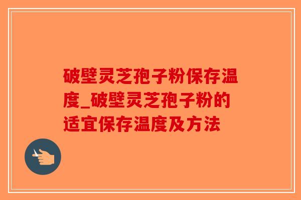 破壁灵芝孢子粉保存温度_破壁灵芝孢子粉的适宜保存温度及方法 破壁灵芝孢子粉保存温度_破壁灵芝孢子粉的适宜保存温度及方法