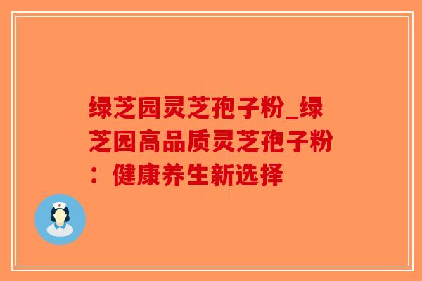 绿芝园灵芝孢子粉_绿芝园高品质灵芝孢子粉：健康养生新选择