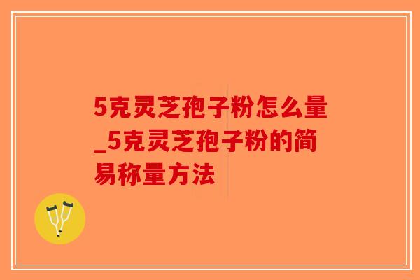 5克灵芝孢子粉怎么量_5克灵芝孢子粉的简易称量方法