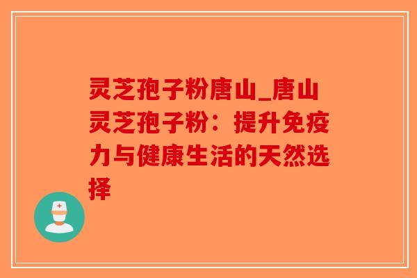 灵芝孢子粉唐山_唐山灵芝孢子粉：提升免疫力与健康生活的天然选择