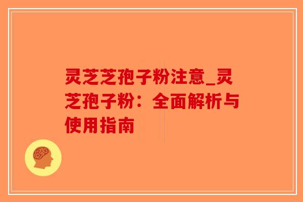灵芝芝孢子粉注意_灵芝孢子粉：全面解析与使用指南