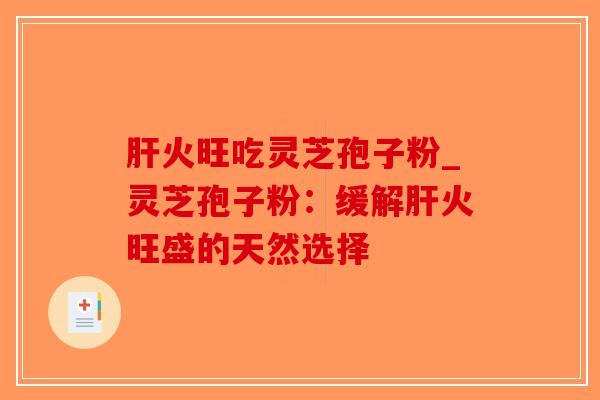 肝火旺吃灵芝孢子粉_灵芝孢子粉：缓解肝火旺盛的天然选择