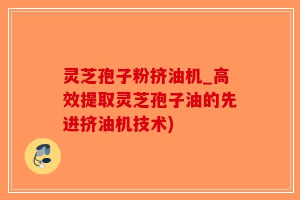 灵芝孢子粉挤油机_高效提取灵芝孢子油的先进挤油机技术)
