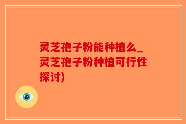 灵芝孢子粉能种植么_灵芝孢子粉种植可行性探讨)