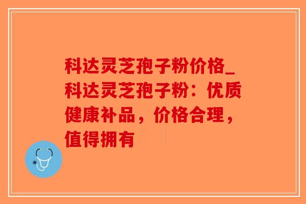 科达灵芝孢子粉价格_科达灵芝孢子粉：优质健康补品，价格合理，值得拥有
