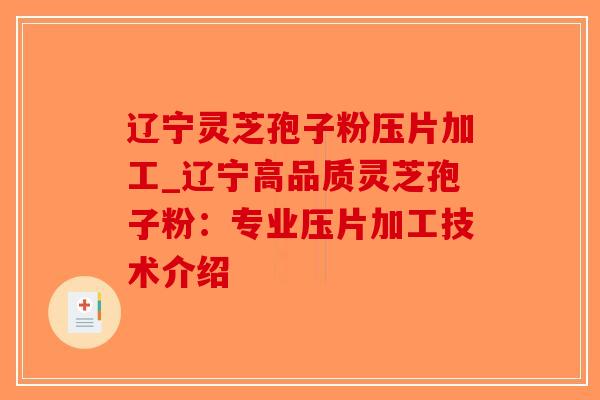 辽宁灵芝孢子粉压片加工_辽宁高品质灵芝孢子粉：专业压片加工技术介绍