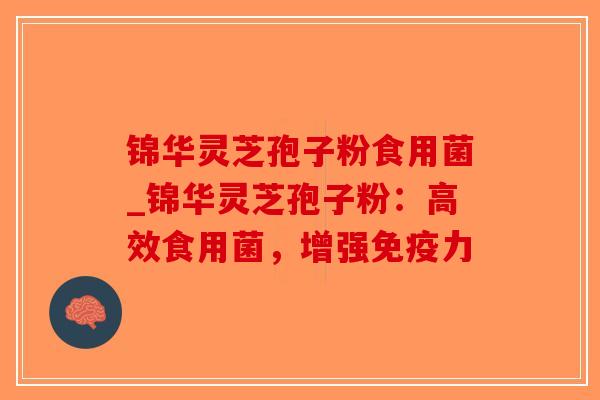 锦华灵芝孢子粉食用菌_锦华灵芝孢子粉：高效食用菌，增强免疫力