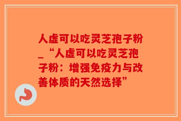 人虚可以吃灵芝孢子粉_“人虚可以吃灵芝孢子粉：增强免疫力与改善体质的天然选择”