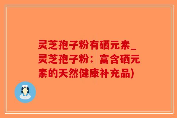灵芝孢子粉有硒元素_灵芝孢子粉：富含硒元素的天然健康补充品)