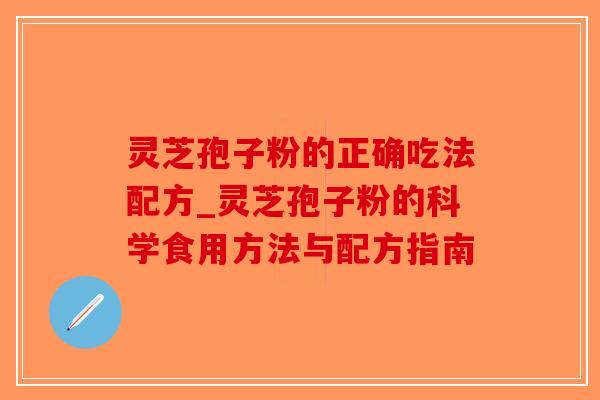 灵芝孢子粉的正确吃法配方_灵芝孢子粉的科学食用方法与配方指南 灵芝孢子粉的正确吃法配方_灵芝孢子粉的科学食用方法与配方指南