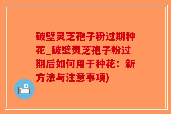 破壁灵芝孢子粉过期种花_破壁灵芝孢子粉过期后如何用于种花：新方法与注意事项)