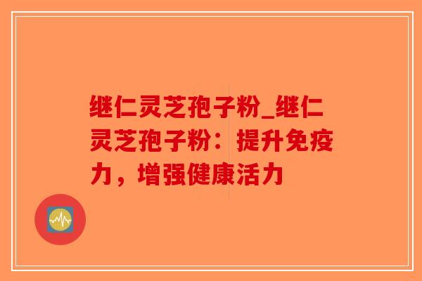 继仁灵芝孢子粉_继仁灵芝孢子粉：提升免疫力，增强健康活力