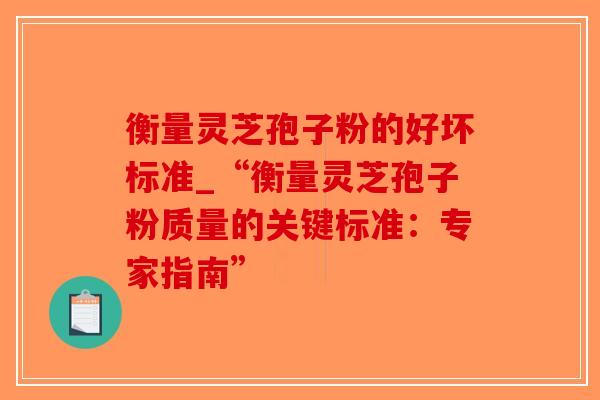 衡量灵芝孢子粉的好坏标准_“衡量灵芝孢子粉质量的关键标准：专家指南”