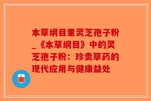 本草纲目里灵芝孢子粉_《本草纲目》中的灵芝孢子粉：珍贵草药的现代应用与健康益处