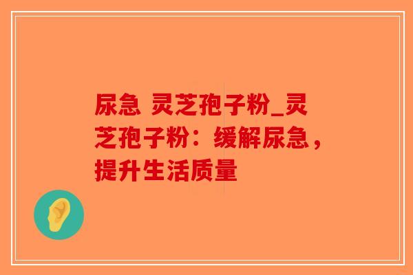 尿急 灵芝孢子粉_灵芝孢子粉：缓解尿急，提升生活质量