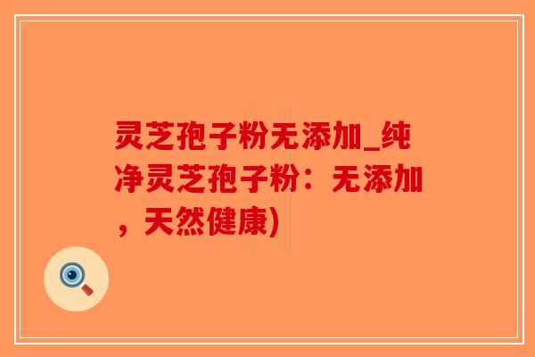 灵芝孢子粉无添加_纯净灵芝孢子粉：无添加，天然健康)
