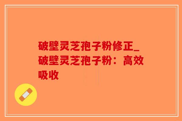 破壁灵芝孢子粉修正_破壁灵芝孢子粉：高效吸收